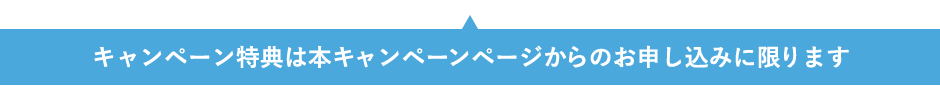 上記特典はキャンペーン専用URLからのお申込みに限ります