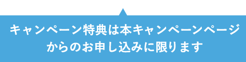 上記特典はキャンペーン専用URLからのお申込みに限ります