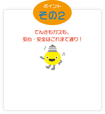 いいコトその２ 安心・安全はこれまで通り。さらに、電気もガスも年中無休でサポート！