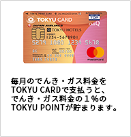 TOKYUPOINTが貯まる 毎月の電気・ガス料金をTOKYU CARDで支うと、毎月の電気・ガス料金の1％がTOKYU POINTとして貯まります。