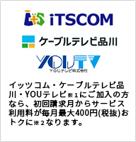 イッツコム・ケーブルテレビ品川・YOUテレビ※1のサービス利用料が割引に。ご加入者さまなら、初回請求月から12ヵ月間サービス利用料が毎月最大350円(税抜)おトク※2になります。