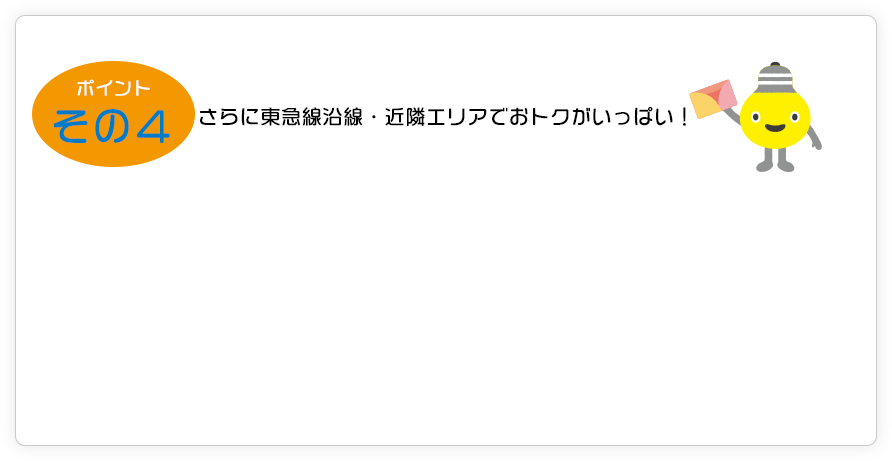 いいコトその４ さらに東急線沿線ならではのおトクがいっぱい！東急グループのサービスとの組み合わせで、生活のあれこれを丸ごとおトクに。