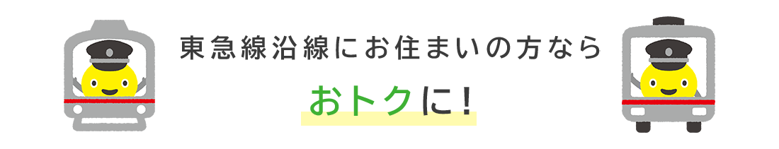 東急沿線にお住いの方ならさらにおトクに！