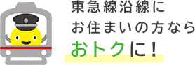 東急沿線にお住いの方ならさらにおトクに！