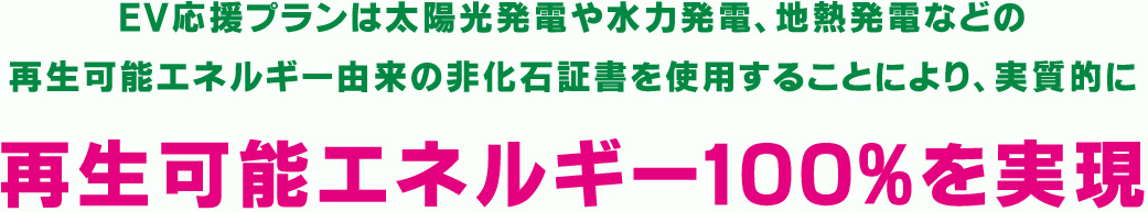 EV応援プランは太陽光発電や水力発電、地熱発電などの再生可能エネルギー由来の非化石証明書を使用することにより、実質的に再生可能エネルギー100%を実現