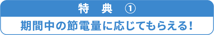 特典①期間中の節電量に応じてもらえる！