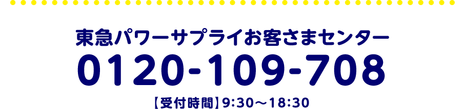 東急パワーサプライお客様センター 0120-109-708 受付時間 9:30 から 18:30