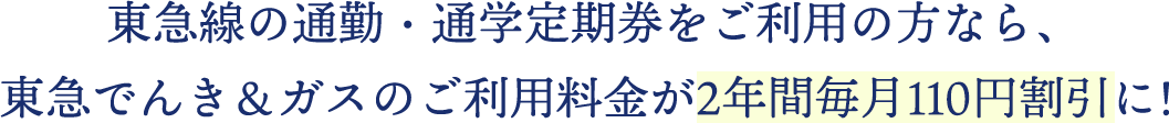 東急線の通勤・通学定期券をご利用の方なら、 東急でんき＆ガスのご利用料金が2年間毎月110円割引に！