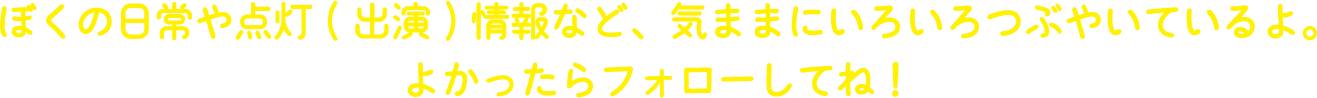 ぼくの日常や点灯(出演)情報など、気ままにいろいろつぶやいているよ。よかったらフォローしてね！