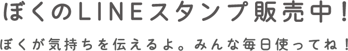 ぼくのLINEスタンプ販売中！ ぼくが気持ちを伝えるよ。みんな毎日使ってね！